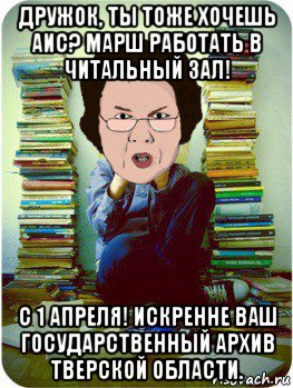 дружок, ты тоже хочешь аис? марш работать в читальный зал! с 1 апреля! искренне ваш государственный архив тверской области., Мем Вчитель