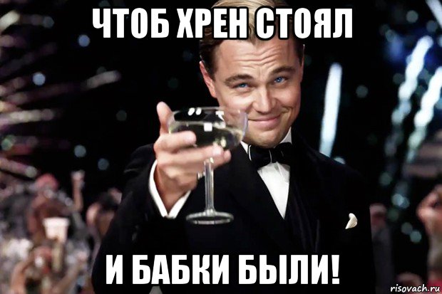 чтоб хрен стоял и бабки были!