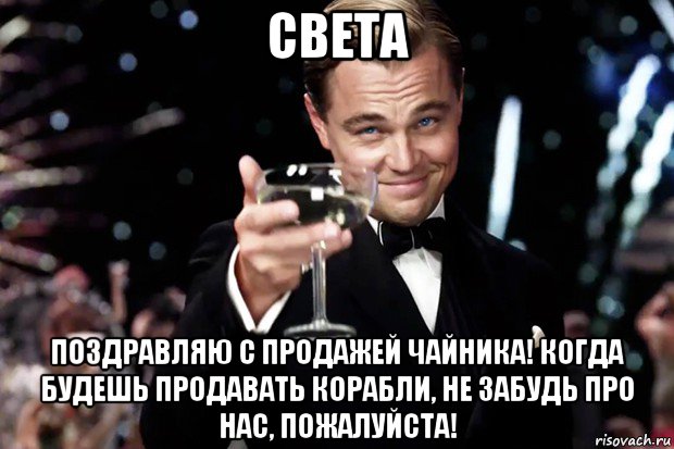 света поздравляю с продажей чайника! когда будешь продавать корабли, не забудь про нас, пожалуйста!