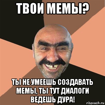 твои мемы? ты не умеешь создавать мемы, ты тут диалоги ведешь дура!