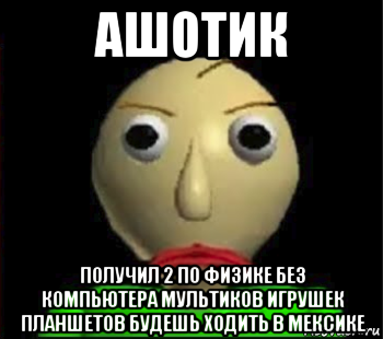 ашотик получил 2 по физике без компьютера мультиков игрушек планшетов будешь ходить в мексике