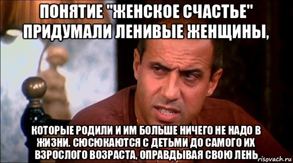 понятие "женское счастье" придумали ленивые женщины, которые родили и им больше ничего не надо в жизни. сюсюкаются с детьми до самого их взрослого возраста, оправдывая свою лень, Мем Челентано