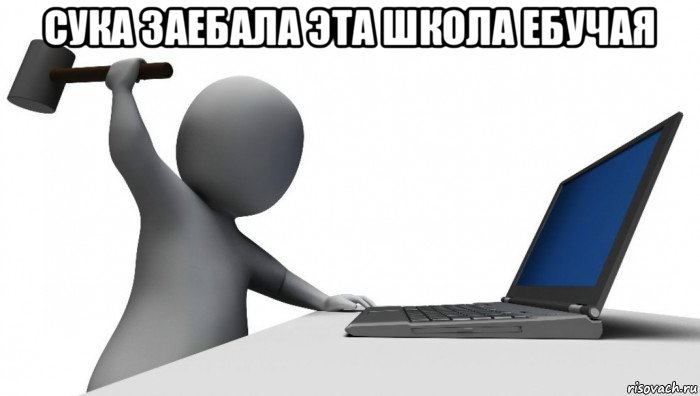 сука заебала эта школа ебучая 