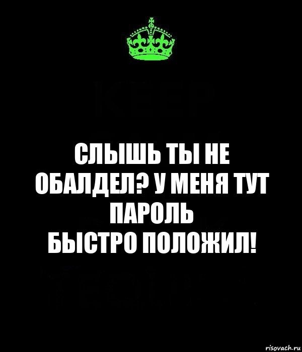 Слышь ты не обалдел? у меня тут пароль
БЫСТРО ПОЛОЖИЛ!