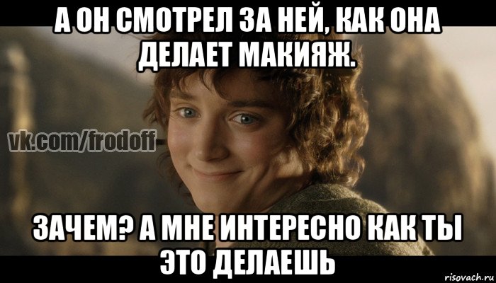 а он смотрел за ней, как она делает макияж. зачем? а мне интересно как ты это делаешь