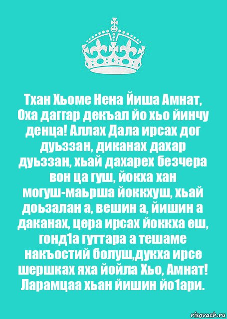 Тхан Хьоме Нена Йиша Амнат, Оха даггар декъал йо хьо йинчу денца! Аллах Дала ирсах дог дуьззан, диканах дахар дуьззан, хьай дахарех безчера вон ца гуш, йокха хан могуш-маьрша йоккхуш, хьай доьзалан а, вешин а, йишин а даканах, цера ирсах йоккха еш, гонд1а гуттара а тешаме накъостий болуш,дукха ирсе шершках яха йойла Хьо, Амнат!
Ларамцаа хьан йишин йо1ари.