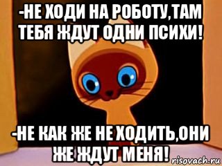 Не ходи на работу. Не ходи на работу там тебя ждут одни психи. Котенок Гав не ходи на работу. Они же ждут. Психи ждут котенок Гав.