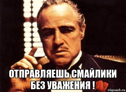  отправляешь смайлики без уважения !