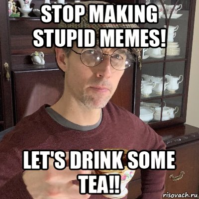 stop making stupid memes! let's drink some tea!!, Мем MMM TeaTime