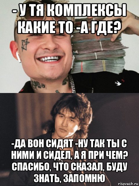 - у тя комплексы какие то -а где? -да вон сидят -ну так ты с ними и сидел, а я при чем? спасибо, что сказал, буду знать, запомню, Мем  Моргенштерн и Цой