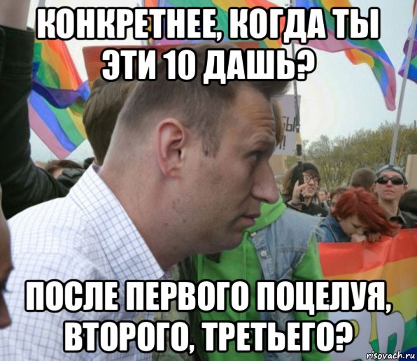 конкретнее, когда ты эти 10 дашь? после первого поцелуя, второго, третьего?, Мем Навальный