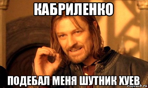 кабриленко подебал меня шутник хуев, Мем Нельзя просто так взять и (Боромир мем)