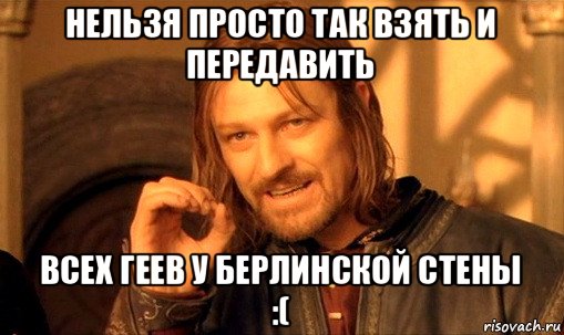 нельзя просто так взять и передавить всех геев у берлинской стены :(, Мем Нельзя просто так взять и (Боромир мем)