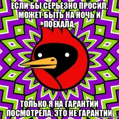 если бы серьезно просил, может быть на ночь и поехала, только я на гарантии посмотрела, это не гарантии