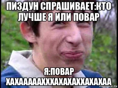 пиздун спрашивает:кто лучше я или повар я:повар хахааааахххахахаххахахаа, Мем  Пиздун