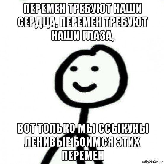 пеpемен тpебуют наши сеpдца, пеpемен тpебуют наши глаза, вот только мы ссыкуны ленивые боимся этих перемен, Мем Теребонька (Диб Хлебушек)