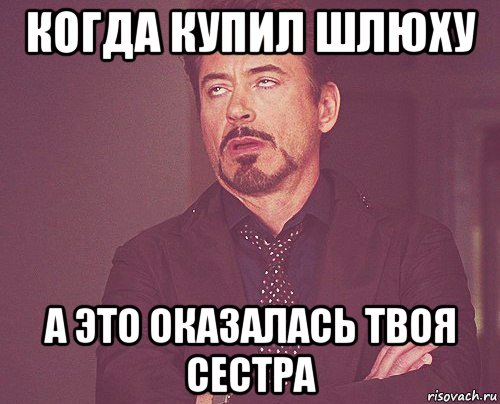 когда купил шлюху а это оказалась твоя сестра, Мем твое выражение лица