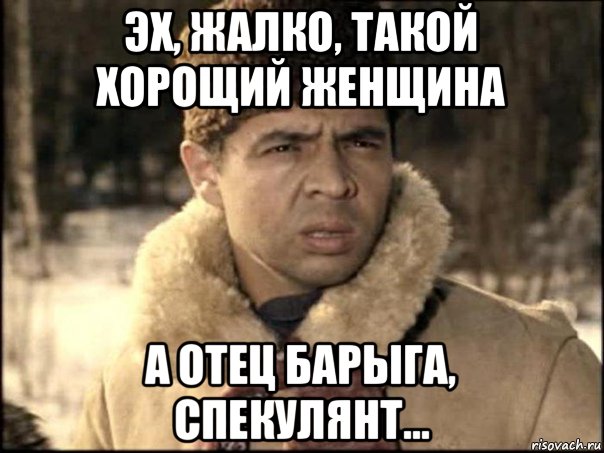 Жалко молодого. А отец барыга спекулянт. Барыга джентльмены удачи. Такая хорошая девушка а отец барыга.