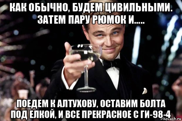 как обычно, будем цивильными. затем пару рюмок и..... поедем к алтухову, оставим болта под елкой, и все прекрасное с ги-98-4, Мем Великий Гэтсби (бокал за тех)