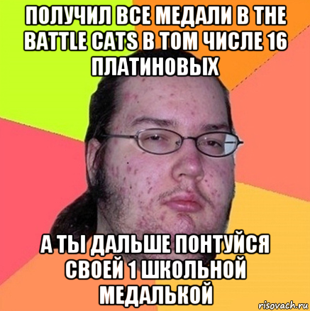 получил все медали в the battle cats в том числе 16 платиновых а ты дальше понтуйся своей 1 школьной медалькой, Мем Задрот