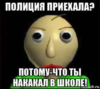 полиция приехала? потому-что ты накакал в школе!, Мем Злой Балди