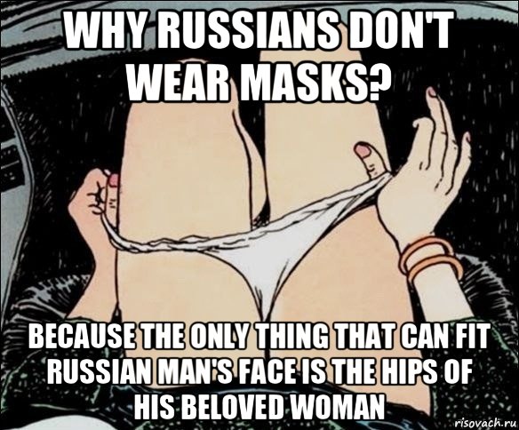 why russians don't wear masks? because the only thing that can fit russian man's face is the hips of his beloved woman, Мем А у тебя точно есть