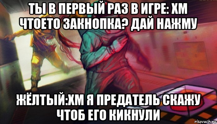 ты в первый раз в игре: хм чтоето закнопка? дай нажму жёлтый:хм я предатель скажу чтоб его кикнули