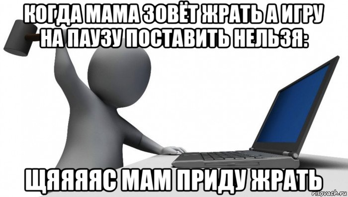 когда мама зовёт жрать а игру на паузу поставить нельзя: щяяяяс мам приду жрать