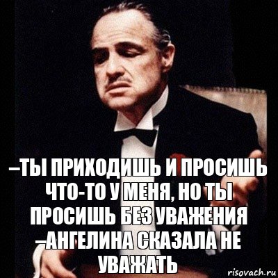 –Ты приходишь и просишь что-то у меня, но ты просишь без уважения
–Ангелина сказала не уважать