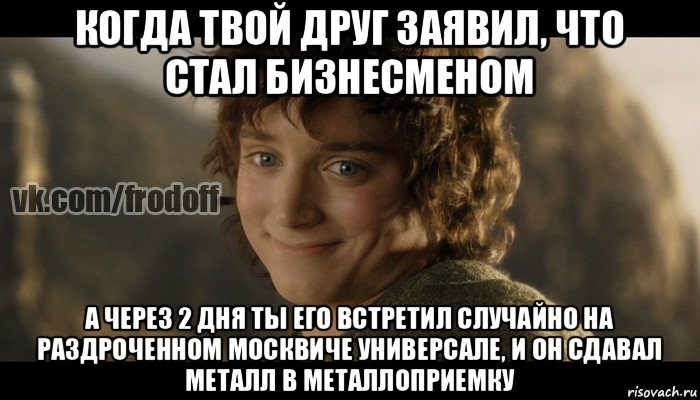 когда твой друг заявил, что стал бизнесменом а через 2 дня ты его встретил случайно на раздроченном москвиче универсале, и он сдавал металл в металлоприемку, Мем  Фродо