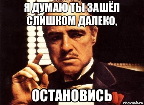 Зашел слишком далеко. Ты думаешь я остановлюсь. Ты меня не остановишь Мем. Либо остановишься ты либо остановлюсь я Мем. 2021 Остановись Мем.