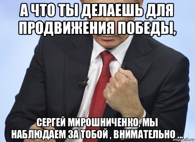 а что ты делаешь для продвижения победы, сергей мирошниченко, мы наблюдаем за тобой , внимательно ..., Мем Путин показывает кулак