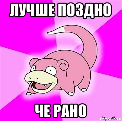 лучше поздно че рано