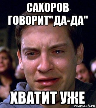 сахоров говорит"да-да" хватит уже, Мем  Тоби магуаер плачет
