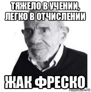 тяжело в учении, легко в отчислении жак фреско