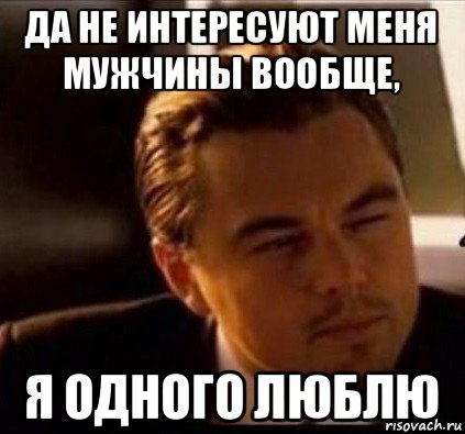 да не интересуют меня мужчины вообще, я одного люблю