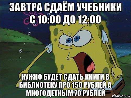 завтра сдаём учебники с 10:00 до 12:00 нужно будет сдать книги в библиотеку,про 150 рублей а многодетным 70 рублей