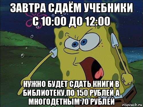 завтра сдаём учебники с 10:00 до 12:00 нужно будет сдать книги в библиотеку,по 150 рублей а многодетным 70 рублей